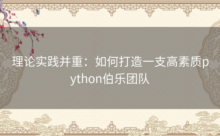 理论实践并重:如何打造一支高素质python伯乐团队 理论实践并重:如何打造一支高素质python伯乐团队