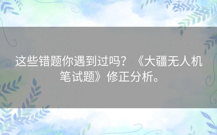 这些错题你遇到过吗?《大疆无人机笔试题》修正分析。 这些错题你遇到过吗?《大疆无人机笔试题》修正分析。