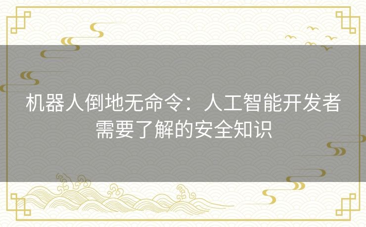 机器人倒地无命令:人工智能开发者需要了解的安全知识 机器人倒地无命令:人工智能开发者需要了解的安全知识