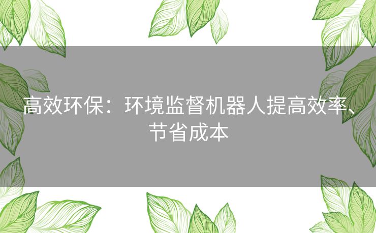 高效环保:环境监督机器人提高效率、节省成本 高效环保:环境监督机器人提高效率、节省成本