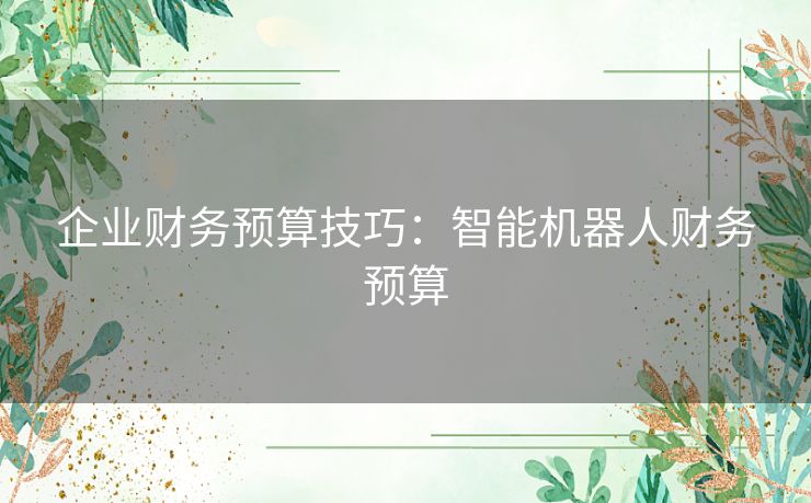 企业财务预算技巧:智能机器人财务预算 企业财务预算技巧:智能机器人财务预算