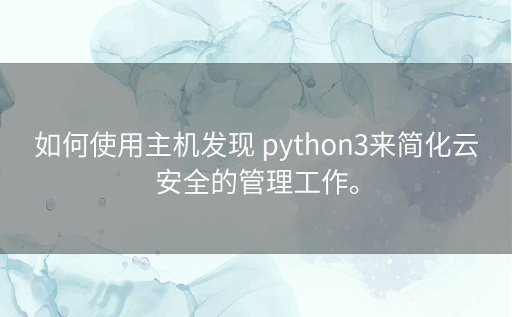 如何使用主机发现 python3来简化云安全的管理工作。 如何使用主机发现 python3来简化云安全的管理工作。