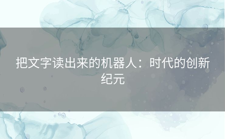 把文字读出来的机器人:时代的创新纪元 把文字读出来的机器人:时代的创新纪元