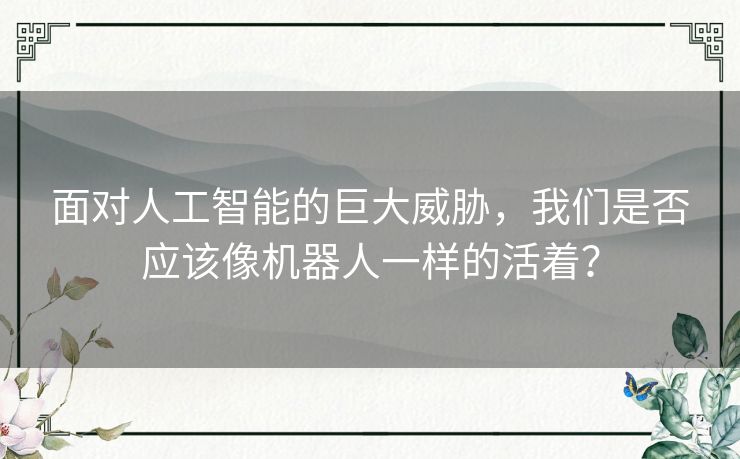 面对人工智能的巨大威胁,我们是否应该像机器人一样的活着? 面对人工智能的巨大威胁,我们是否应该像机器人一样的活着?