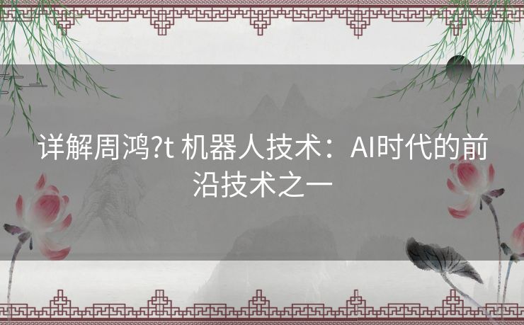 详解周鸿?t 机器人技术：AI时代的前沿技术之一