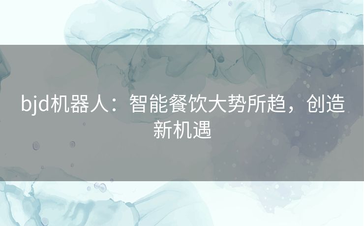 bjd机器人:智能餐饮大势所趋,创造新机遇 bjd机器人:智能餐饮大势所趋,创造新机遇