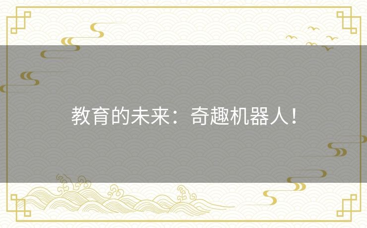 教育的未来:奇趣机器人! 教育的未来:奇趣机器人!