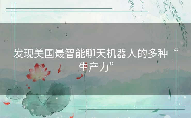 发现美国最智能聊天机器人的多种“生产力” 发现美国最智能聊天机器人的多种“生产力”