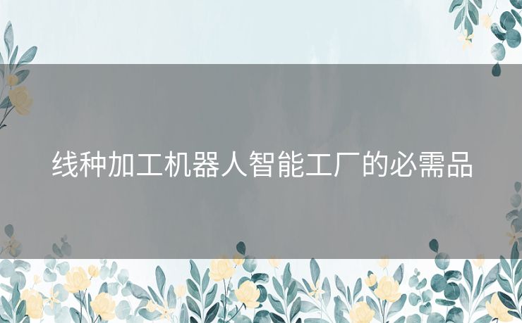 线种加工机器人智能工厂的必需品