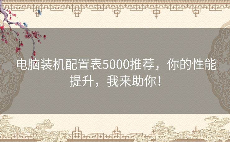 电脑装机配置表5000推荐，你的性能提升，我来助你！