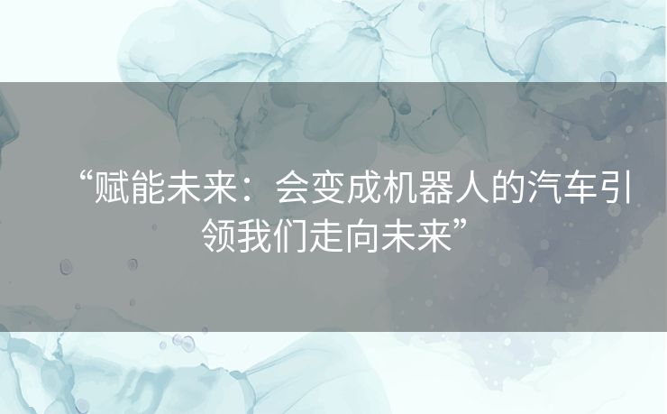 “赋能未来:会变成机器人的汽车引领我们走向未来” “赋能未来:会变成机器人的汽车引领我们走向未来”