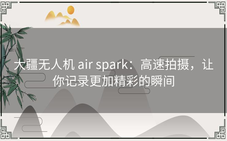 大疆无人机 air spark:高速拍摄,让你记录更加精彩的瞬间 大疆无人机 air spark:高速拍摄,让你记录更加精彩的瞬间