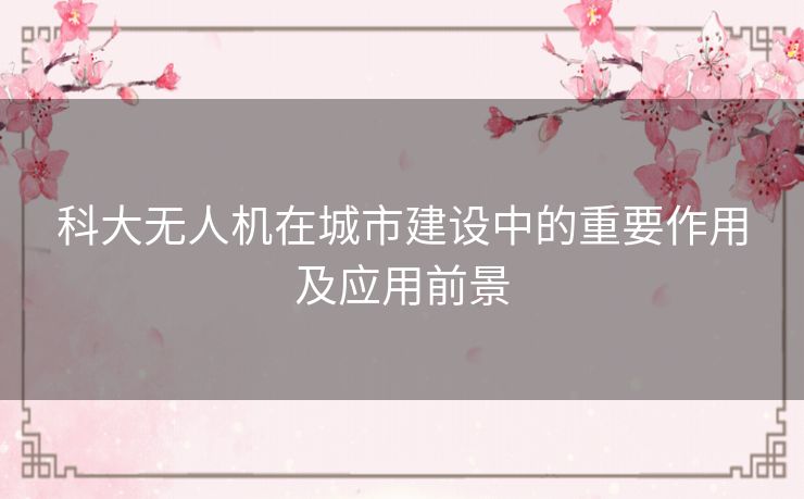 科大无人机在城市建设中的重要作用及应用前景 科大无人机在城市建设中的重要作用及应用前景