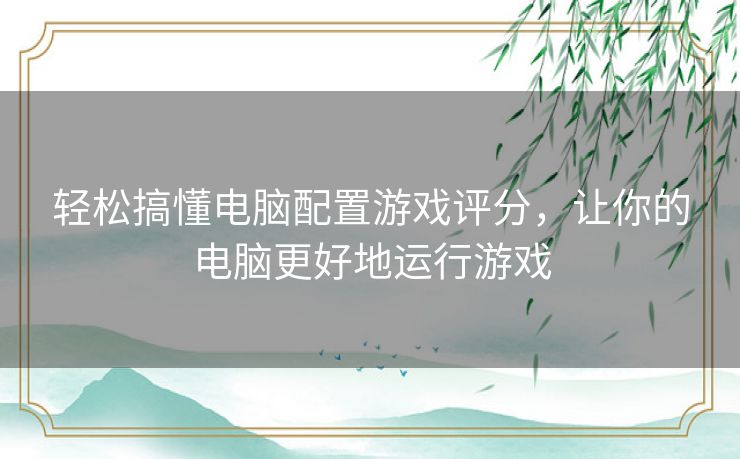 轻松搞懂电脑配置游戏评分,让你的电脑更好地运行游戏 轻松搞懂电脑配置游戏评分,让你的电脑更好地运行游戏