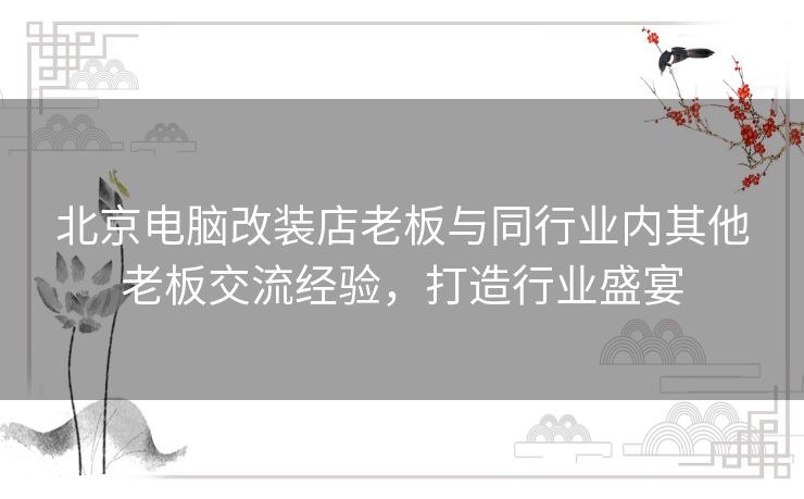 北京电脑改装店老板与同行业内其他老板交流经验,打造行业盛宴 北京电脑改装店老板与同行业内其他老板交流经验,打造行业盛宴