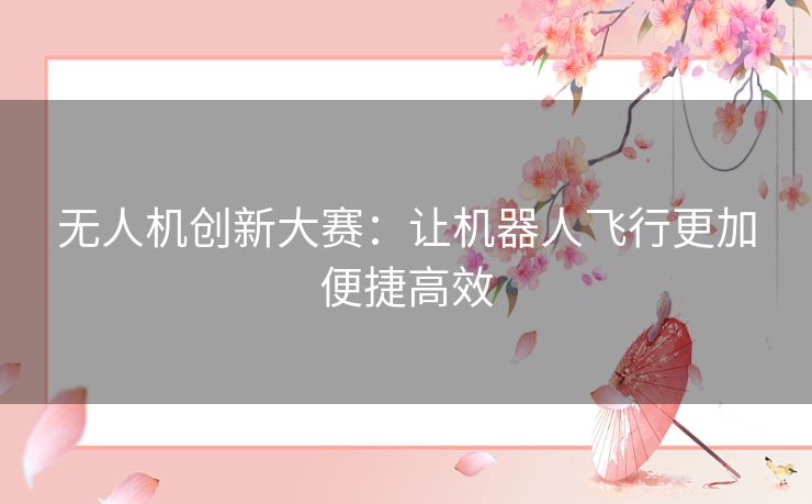 无人机创新大赛:让机器人飞行更加便捷高效 无人机创新大赛:让机器人飞行更加便捷高效