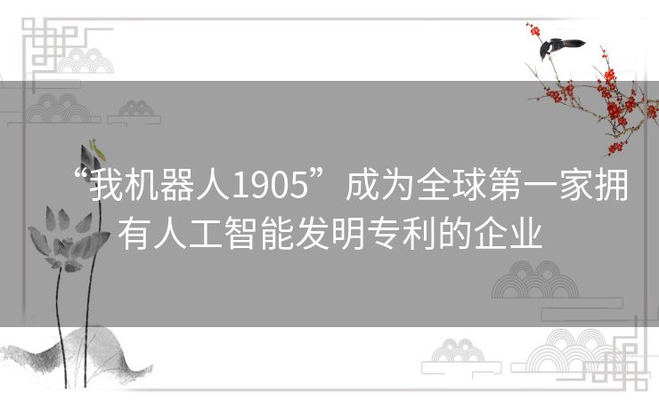 “我机器人1905”成为全球第一家拥有人工智能发明专利的企业 “我机器人1905”成为全球第一家拥有人工智能发明专利的企业
