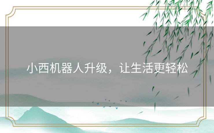 小西机器人升级,让生活更轻松 小西机器人升级,让生活更轻松