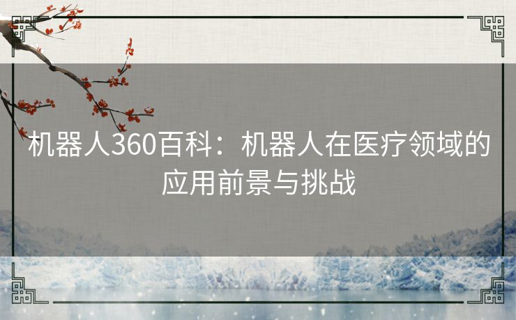 机器人360百科:机器人在医疗领域的应用前景与挑战 机器人360百科:机器人在医疗领域的应用前景与挑战