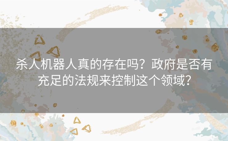 杀人机器人真的存在吗?政府是否有充足的法规来控制这个领域? 杀人机器人真的存在吗?政府是否有充足的法规来控制这个领域?
