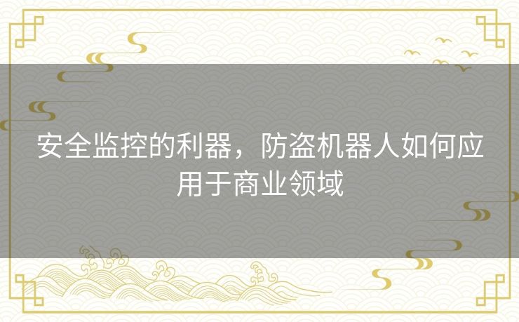 安全监控的利器,防盗机器人如何应用于商业领域 安全监控的利器,防盗机器人如何应用于商业领域