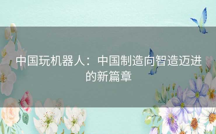 中国玩机器人:中国制造向智造迈进的新篇章 中国玩机器人:中国制造向智造迈进的新篇章