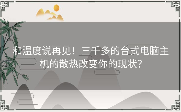 和温度说再见!三千多的台式电脑主机的散热改变你的现状? 和温度说再见!三千多的台式电脑主机的散热改变你的现状?