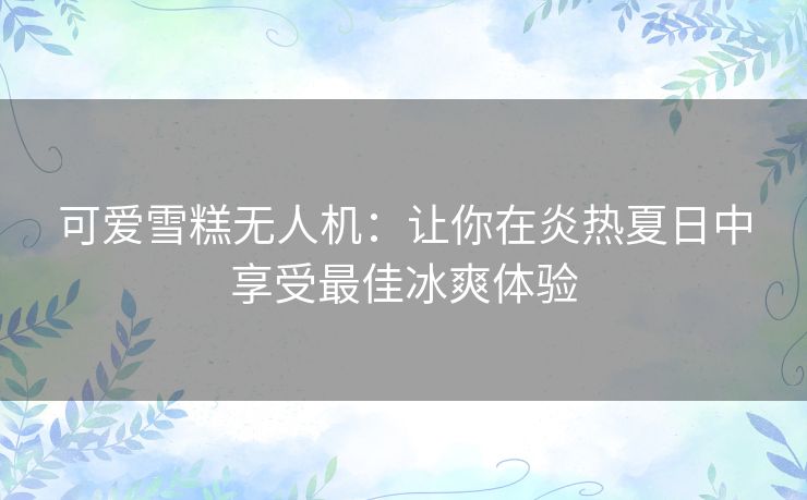 可爱雪糕无人机:让你在炎热夏日中享受最佳冰爽体验 可爱雪糕无人机:让你在炎热夏日中享受最佳冰爽体验