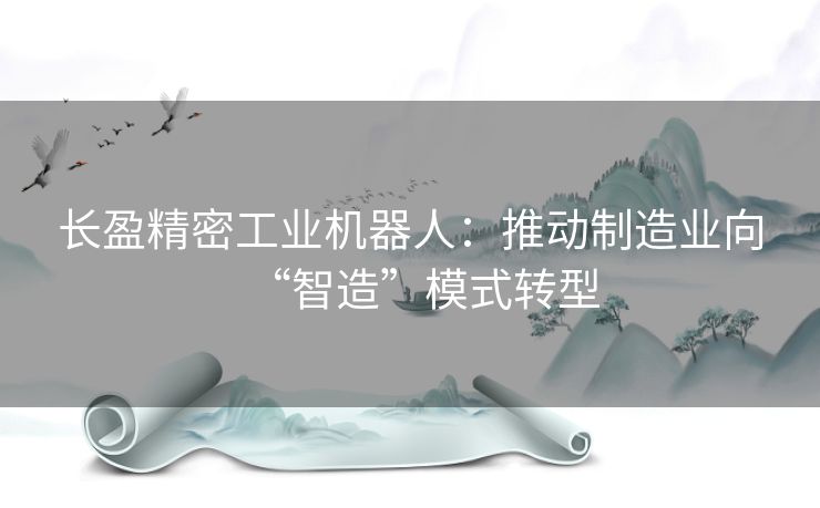长盈精密工业机器人:推动制造业向“智造”模式转型 长盈精密工业机器人:推动制造业向“智造”模式转型