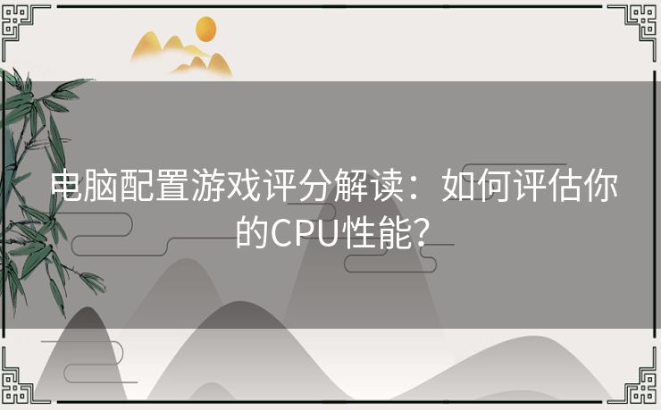 电脑配置游戏评分解读:如何评估你的CPU性能? 电脑配置游戏评分解读:如何评估你的CPU性能?