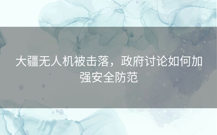 大疆无人机被击落,政府讨论如何加强安全防范 大疆无人机被击落,政府讨论如何加强安全防范