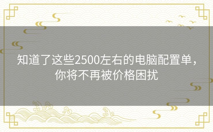 知道了这些2500左右的电脑配置单,你将不再被价格困扰 知道了这些2500左右的电脑配置单,你将不再被价格困扰