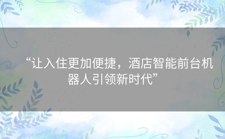 “让入住更加便捷,酒店智能前台机器人引领新时代” “让入住更加便捷,酒店智能前台机器人引领新时代”