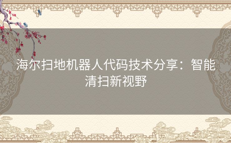 海尔扫地机器人代码技术分享:智能清扫新视野 海尔扫地机器人代码技术分享:智能清扫新视野