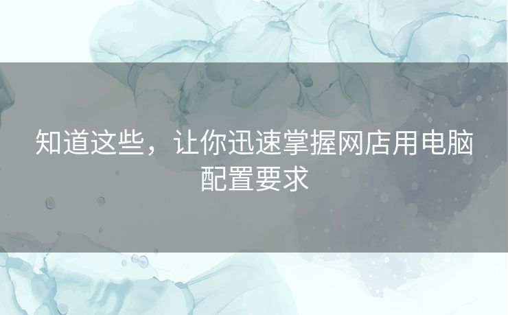 知道这些,让你迅速掌握网店用电脑配置要求 知道这些,让你迅速掌握网店用电脑配置要求