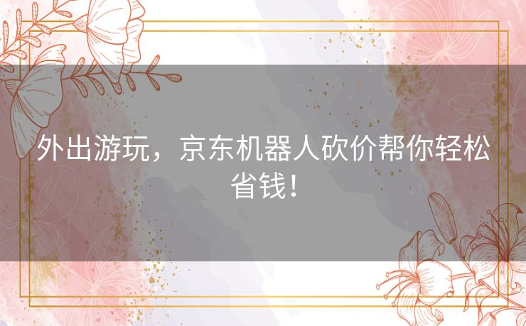 外出游玩,京东机器人砍价帮你轻松省钱! 外出游玩,京东机器人砍价帮你轻松省钱!