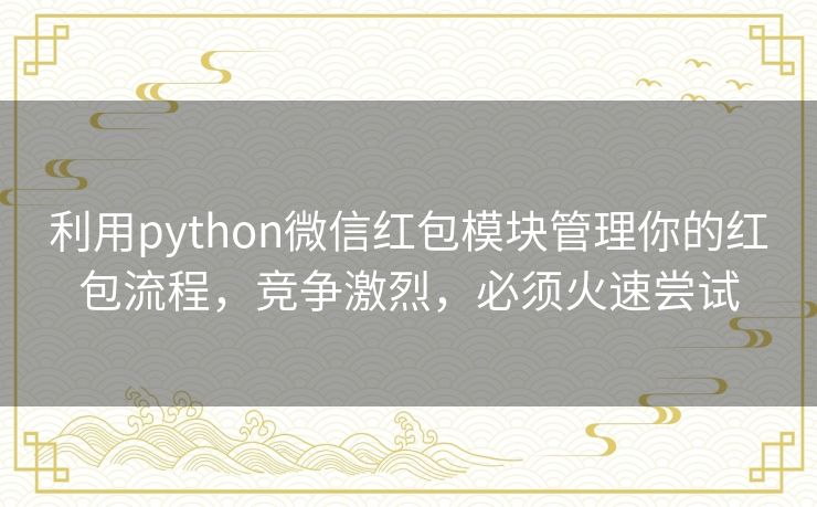利用python微信红包模块管理你的红包流程,竞争激烈,必须火速尝试 利用python微信红包模块管理你的红包流程,竞争激烈,必须火速尝试