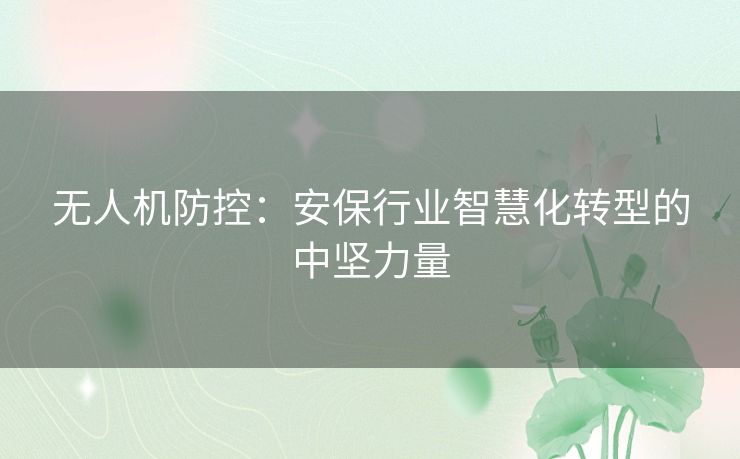 无人机防控:安保行业智慧化转型的中坚力量 无人机防控:安保行业智慧化转型的中坚力量