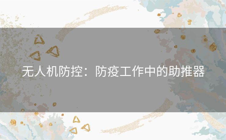 无人机防控:防疫工作中的助推器 无人机防控:防疫工作中的助推器