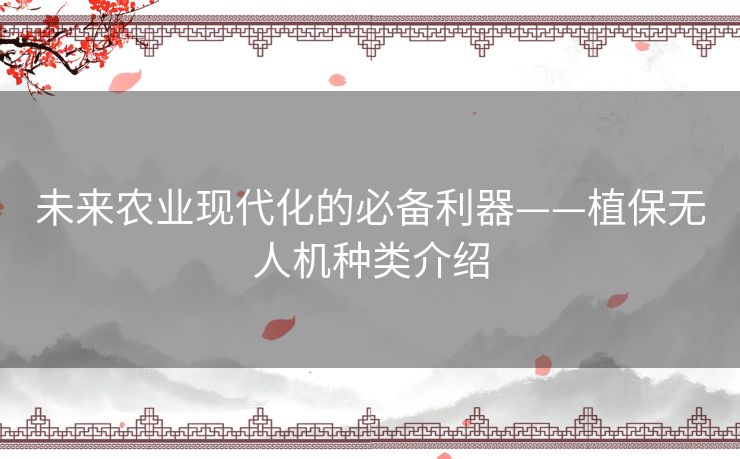 未来农业现代化的必备利器——植保无人机种类介绍