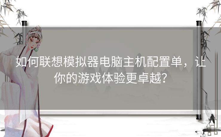 如何联想模拟器电脑主机配置单,让你的游戏体验更卓越? 如何联想模拟器电脑主机配置单,让你的游戏体验更卓越?