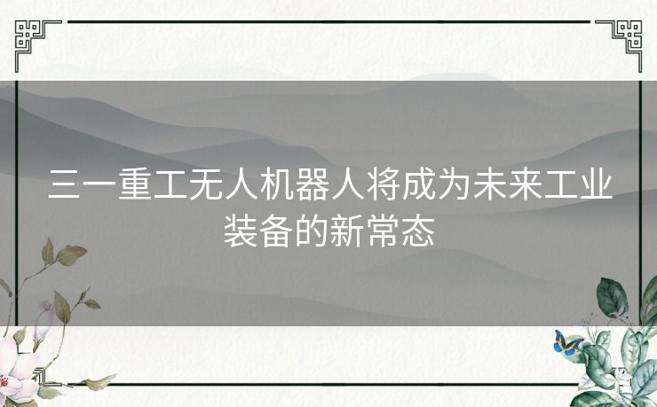 三一重工无人机器人将成为未来工业装备的新常态 三一重工无人机器人将成为未来工业装备的新常态