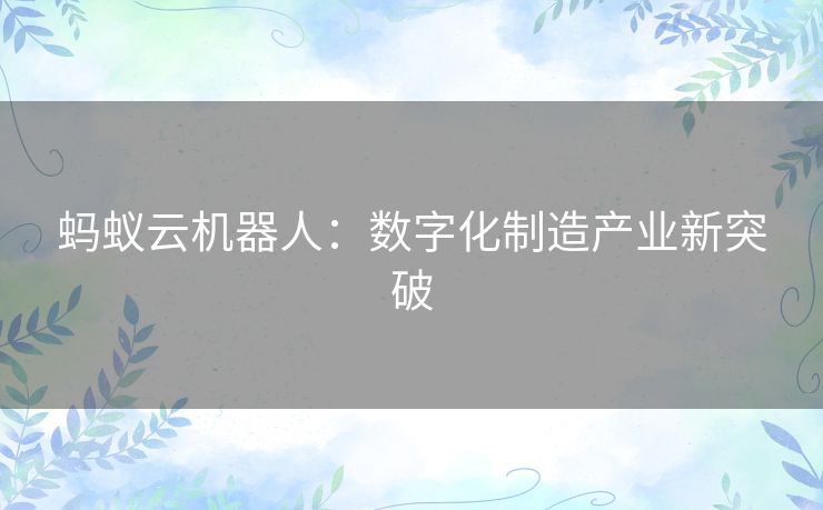 蚂蚁云机器人:数字化制造产业新突破 蚂蚁云机器人:数字化制造产业新突破