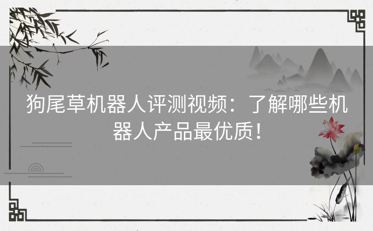 狗尾草机器人评测视频:了解哪些机器人产品最优质! 狗尾草机器人评测视频:了解哪些机器人产品最优质!