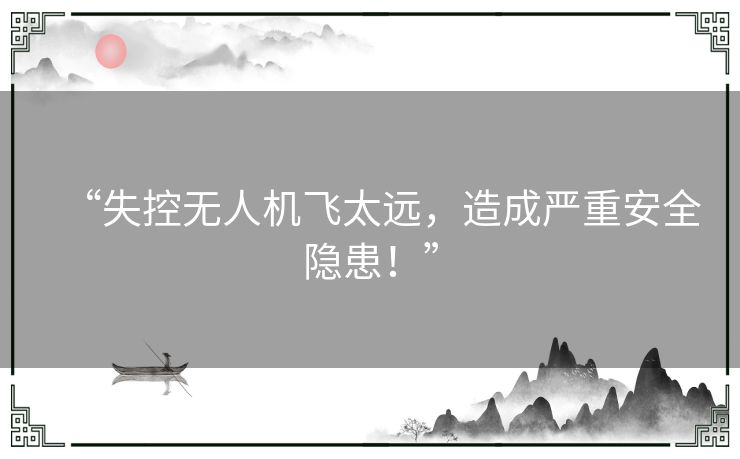“失控无人机飞太远,造成严重安全隐患!” “失控无人机飞太远,造成严重安全隐患!”