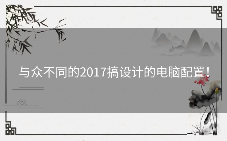 与众不同的2017搞设计的电脑配置！