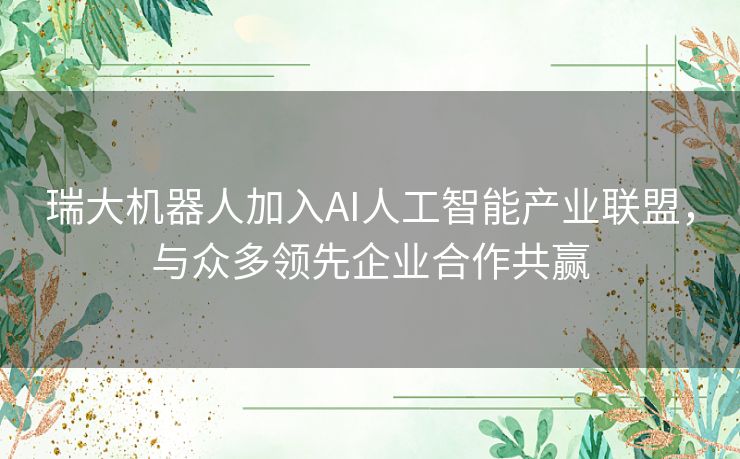 瑞大机器人加入AI人工智能产业联盟,与众多领先企业合作共赢 瑞大机器人加入AI人工智能产业联盟,与众多领先企业合作共赢