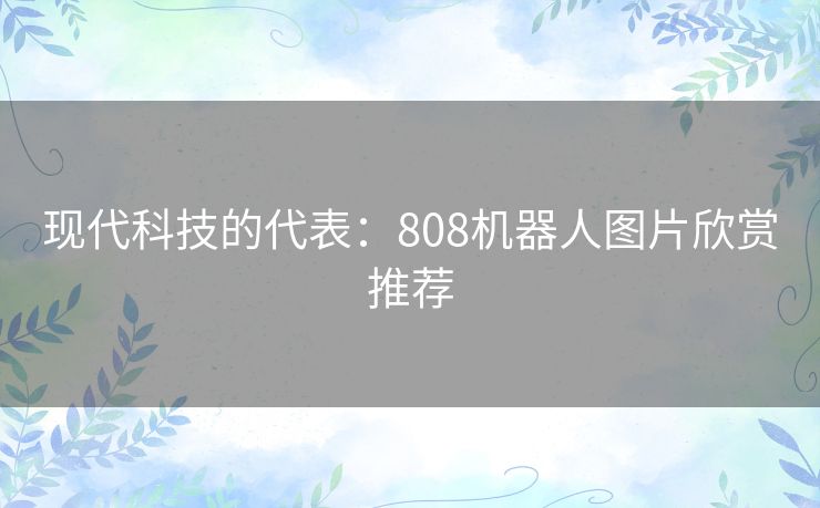 现代科技的代表:808机器人图片欣赏推荐 现代科技的代表:808机器人图片欣赏推荐