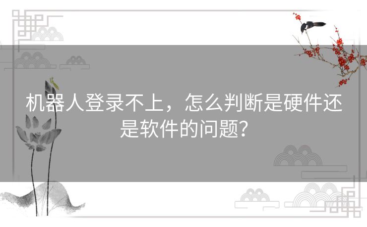 机器人登录不上,怎么判断是硬件还是软件的问题? 机器人登录不上,怎么判断是硬件还是软件的问题?