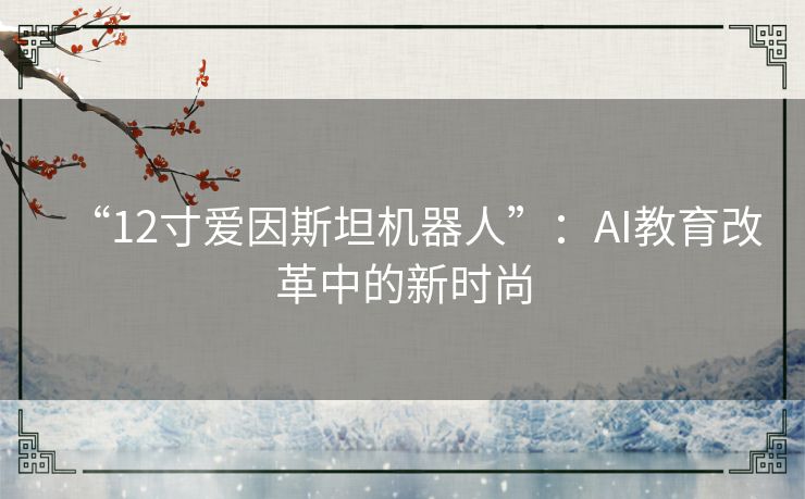 “12寸爱因斯坦机器人”:AI教育改革中的新时尚 “12寸爱因斯坦机器人”:AI教育改革中的新时尚